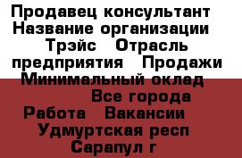 Продавец-консультант › Название организации ­ Трэйс › Отрасль предприятия ­ Продажи › Минимальный оклад ­ 30 000 - Все города Работа » Вакансии   . Удмуртская респ.,Сарапул г.